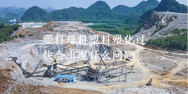 塑料母料塑料塑化過快會(huì)出現(xiàn)什么問題